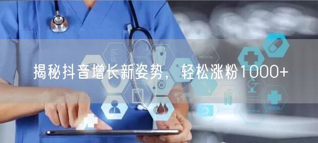 揭秘抖音增长新姿势，轻松涨粉1000+