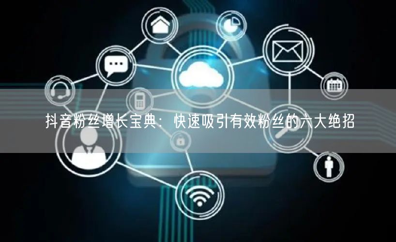 抖音粉丝增长宝典：快速吸引有效粉丝的六大绝招