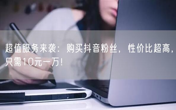 超值服务来袭：购买抖音粉丝，性价比超高，只需10元一万！
