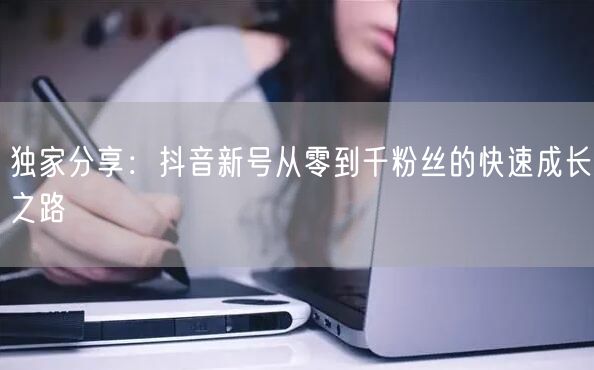 独家分享：抖音新号从零到千粉丝的快速成长之路