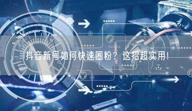 抖音新号如何快速圈粉？这招超实用！