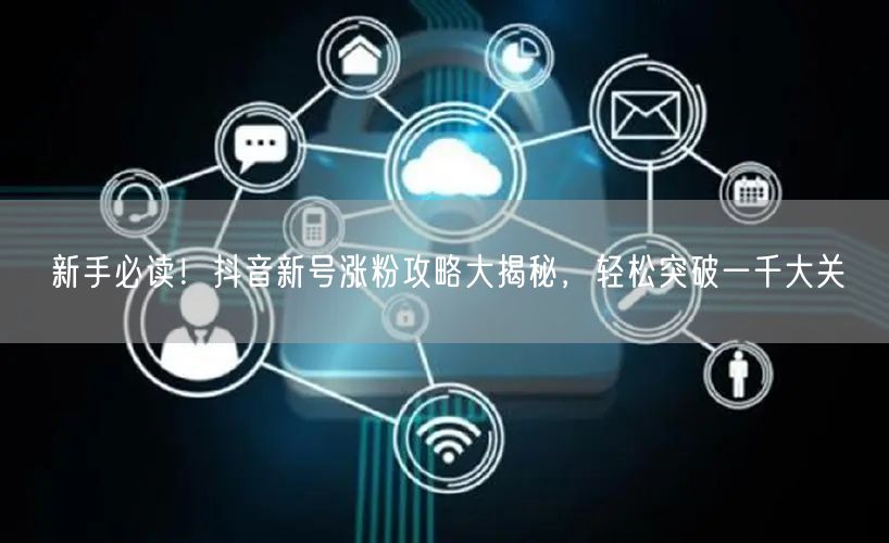 新手必读！抖音新号涨粉攻略大揭秘，轻松突破一千大关