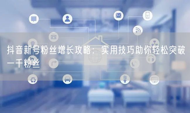 抖音新号粉丝增长攻略：实用技巧助你轻松突破一千粉丝