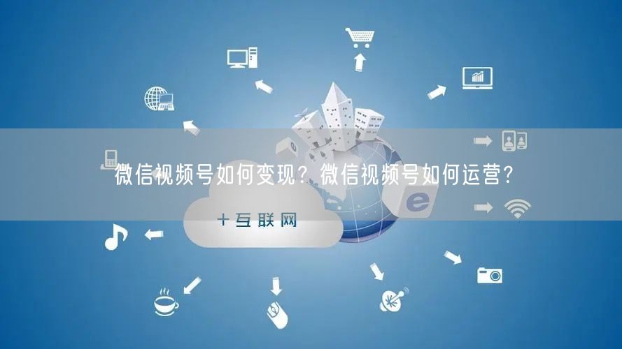 微信视频号如何变现？微信视频号如何运营？