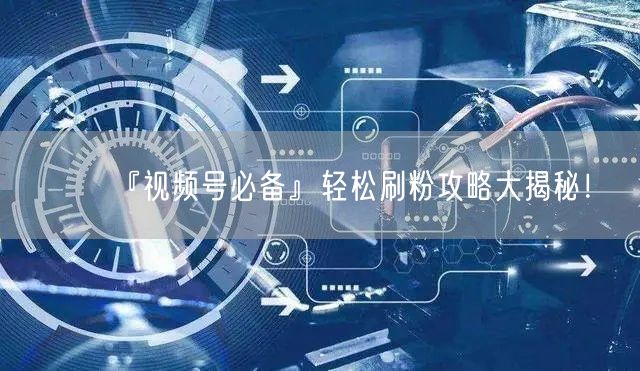 『视频号必备』轻松刷粉攻略大揭秘！