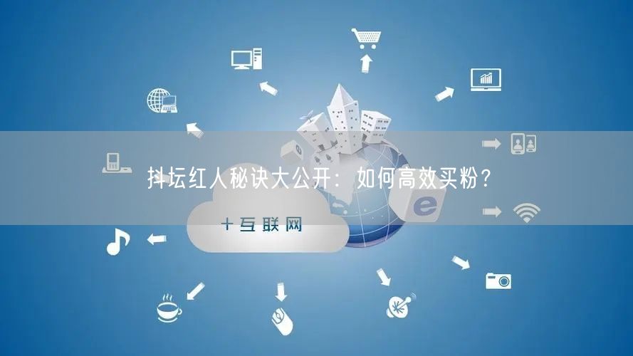 抖坛红人秘诀大公开：如何高效买粉？