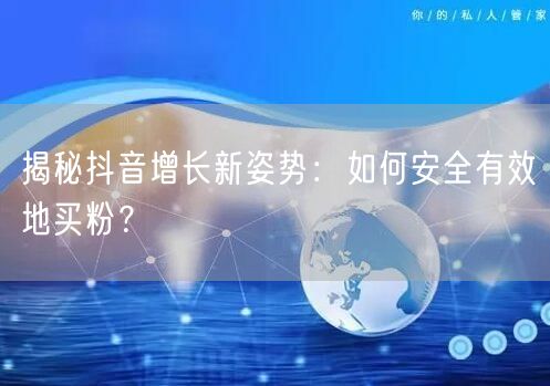 揭秘抖音增长新姿势：如何安全有效地买粉？