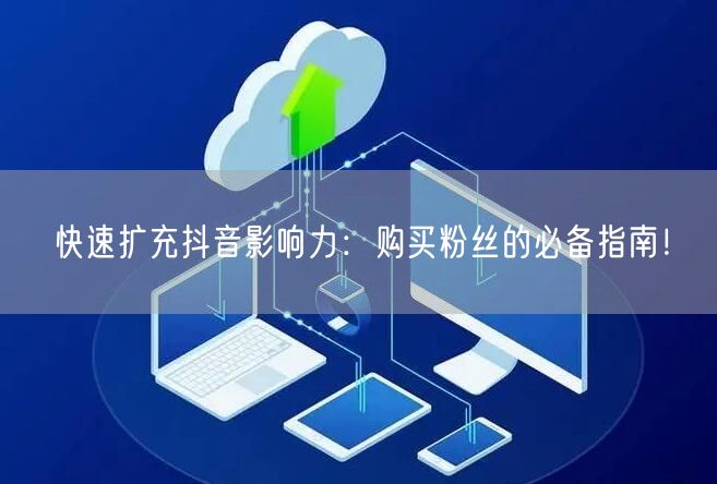 快速扩充抖音影响力：购买粉丝的必备指南！