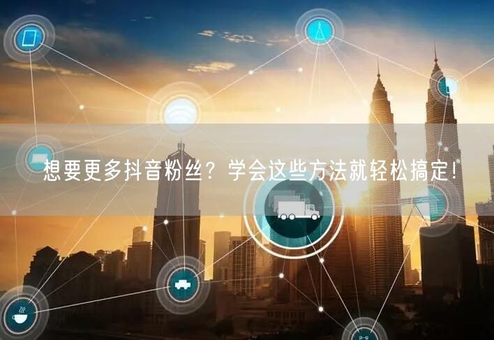 想要更多抖音粉丝？学会这些方法就轻松搞定！