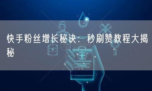 快手粉丝增长秘诀：秒刷赞教程大揭秘