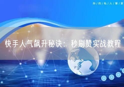 快手人气飙升秘诀：秒刷赞实战教程