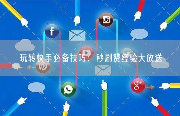 玩转快手必备技巧：秒刷赞经验大放送