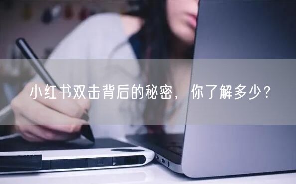 小红书双击背后的秘密，你了解多少？